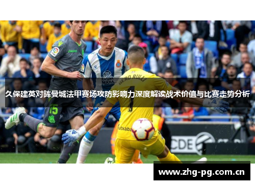 久保建英对阵曼城法甲赛场攻防影响力深度解读战术价值与比赛走势分析 久保建英对阵曼城法甲赛场攻防影响力深度解读战术价值与比赛走势分析