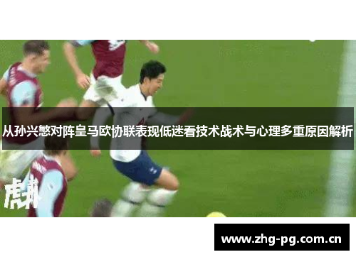 从孙兴慜对阵皇马欧协联表现低迷看技术战术与心理多重原因解析 从孙兴慜对阵皇马欧协联表现低迷看技术战术与心理多重原因解析