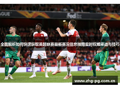 全面解析如何快速获取英超联赛最新赛况信息指南实时权威渠道与技巧 全面解析如何快速获取英超联赛最新赛况信息指南实时权威渠道与技巧