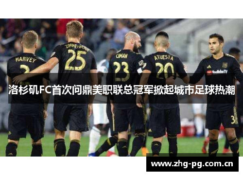 洛杉矶FC首次问鼎美职联总冠军掀起城市足球热潮